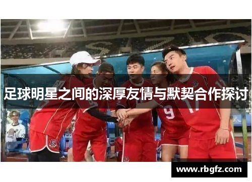 足球明星之间的深厚友情与默契合作探讨