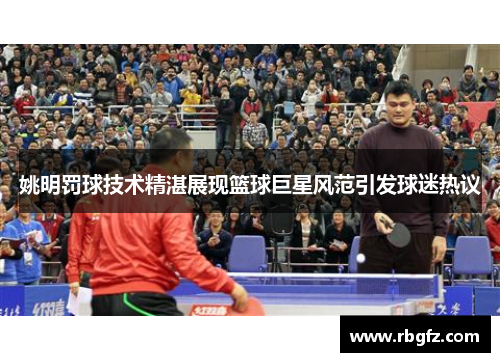 姚明罚球技术精湛展现篮球巨星风范引发球迷热议