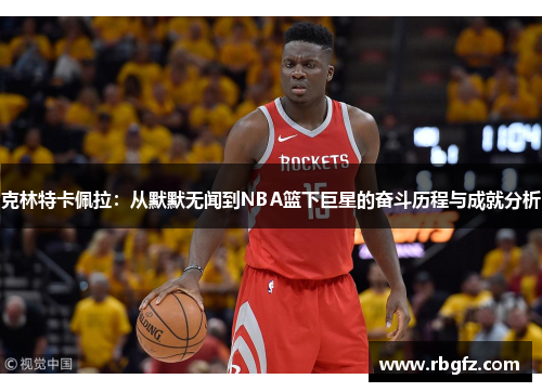克林特卡佩拉：从默默无闻到NBA篮下巨星的奋斗历程与成就分析