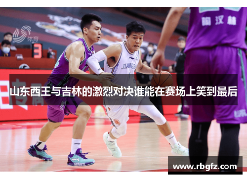 山东西王与吉林的激烈对决谁能在赛场上笑到最后