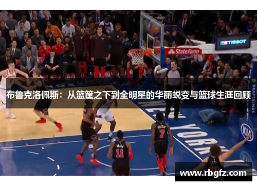布鲁克洛佩斯：从篮筐之下到全明星的华丽蜕变与篮球生涯回顾
