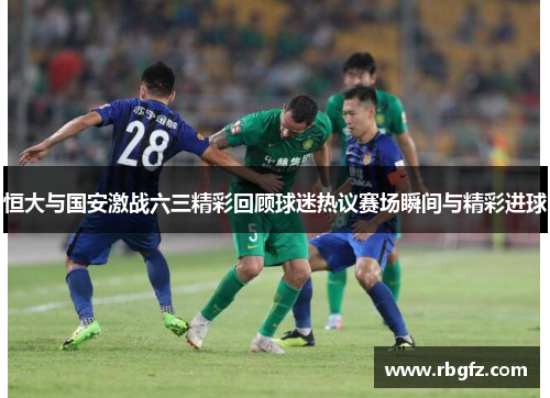 恒大与国安激战六三精彩回顾球迷热议赛场瞬间与精彩进球