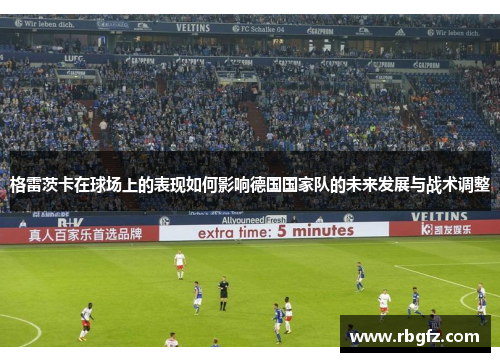 格雷茨卡在球场上的表现如何影响德国国家队的未来发展与战术调整