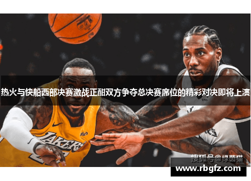 热火与快船西部决赛激战正酣双方争夺总决赛席位的精彩对决即将上演